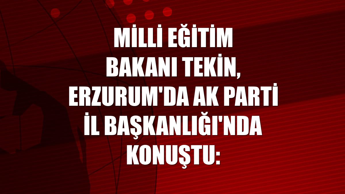 Milli Eğitim Bakanı Tekin, Erzurum'da AK Parti İl Başkanlığı'nda konuştu: