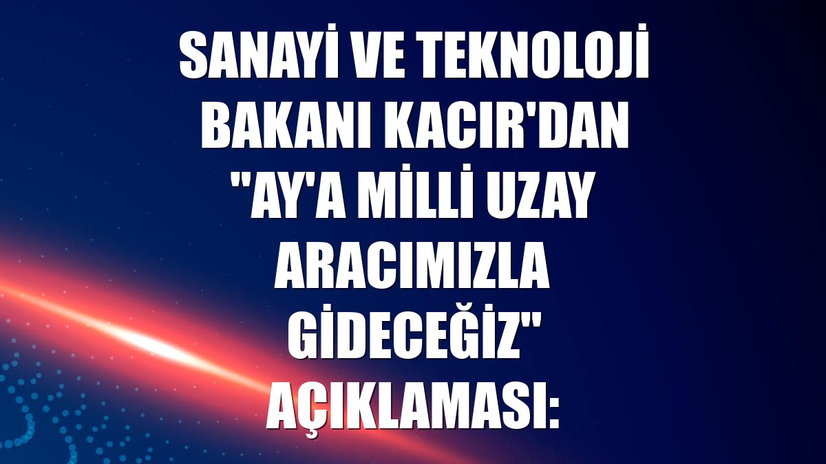 Sanayi ve Teknoloji Bakanı Kacır'dan "Ay'a milli uzay aracımızla gideceğiz" açıklaması: