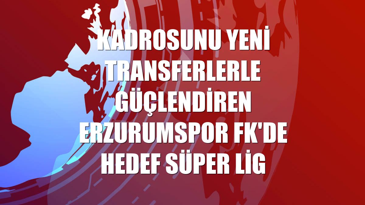 Kadrosunu yeni transferlerle güçlendiren Erzurumspor FK'de hedef Süper Lig