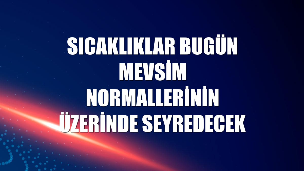 Sıcaklıklar bugün mevsim normallerinin üzerinde seyredecek