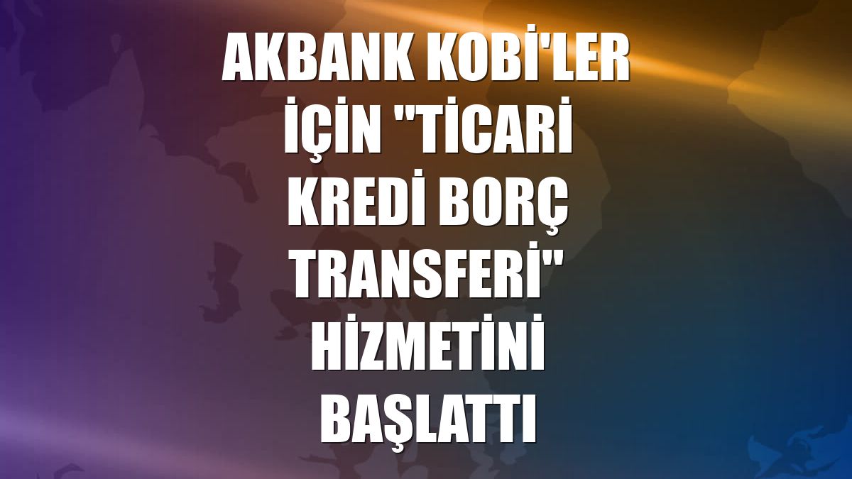 Akbank KOBİ'ler için "Ticari Kredi Borç Transferi" hizmetini başlattı
