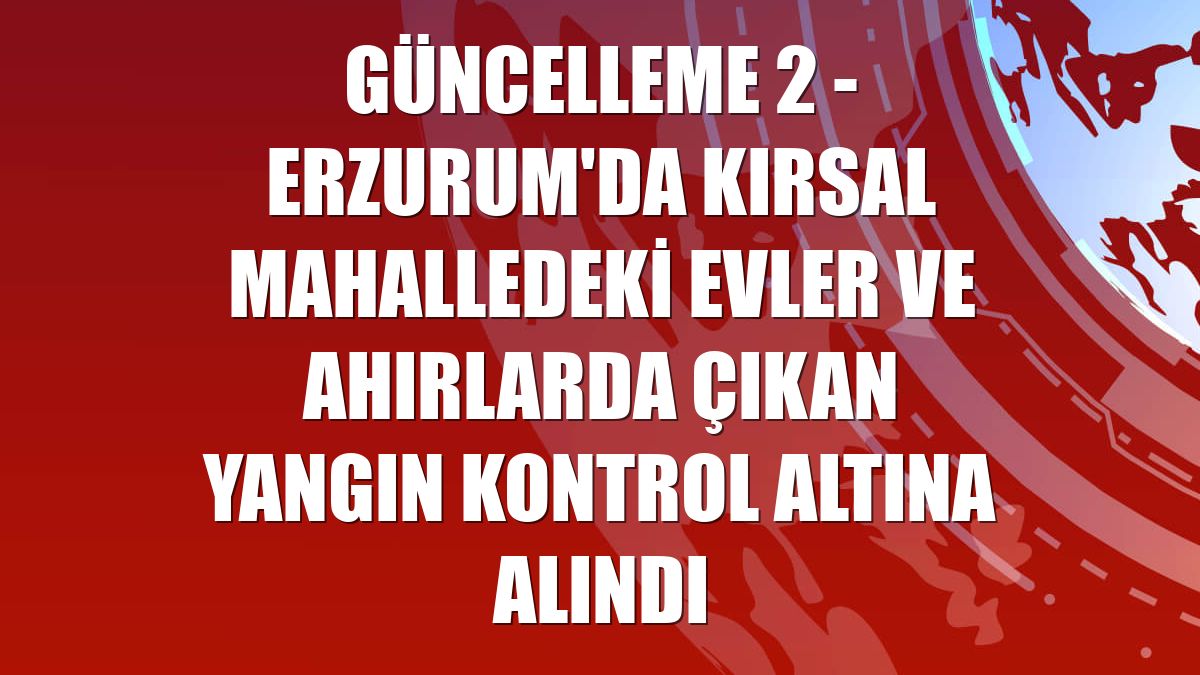 GÜNCELLEME 2 - Erzurum'da kırsal mahalledeki evler ve ahırlarda çıkan yangın kontrol altına alındı