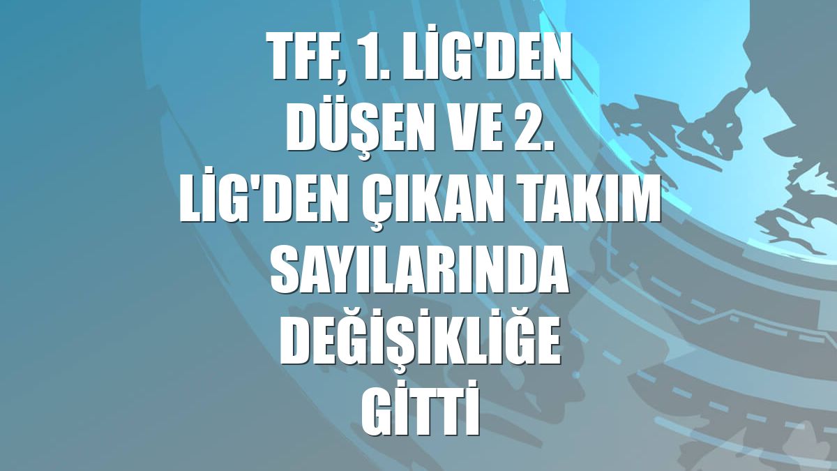TFF, 1. Lig'den düşen ve 2. Lig'den çıkan takım sayılarında değişikliğe gitti