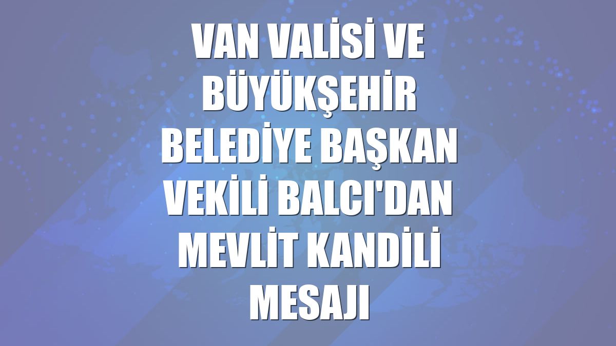 Van Valisi ve Büyükşehir Belediye Başkan Vekili Balcı'dan Mevlit Kandili mesajı
