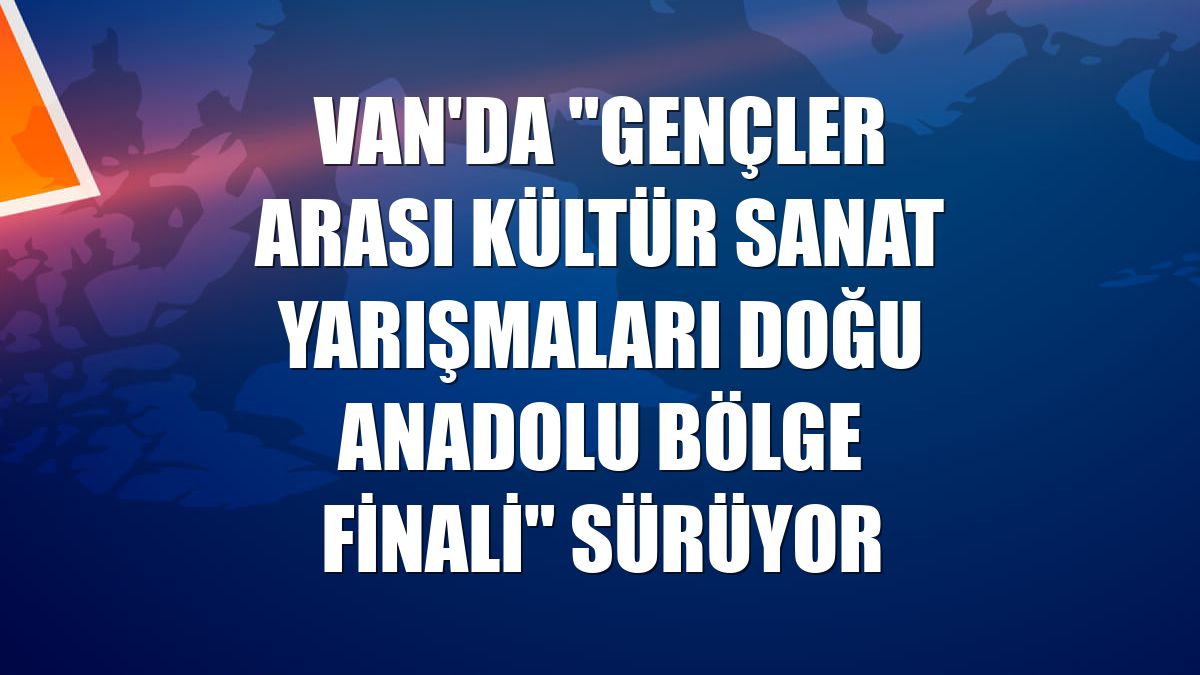 Van'da "Gençler Arası Kültür Sanat Yarışmaları Doğu Anadolu Bölge Finali" sürüyor