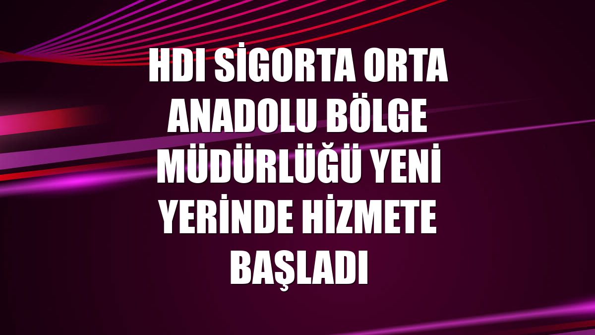HDI Sigorta Orta Anadolu Bölge Müdürlüğü yeni yerinde hizmete başladı