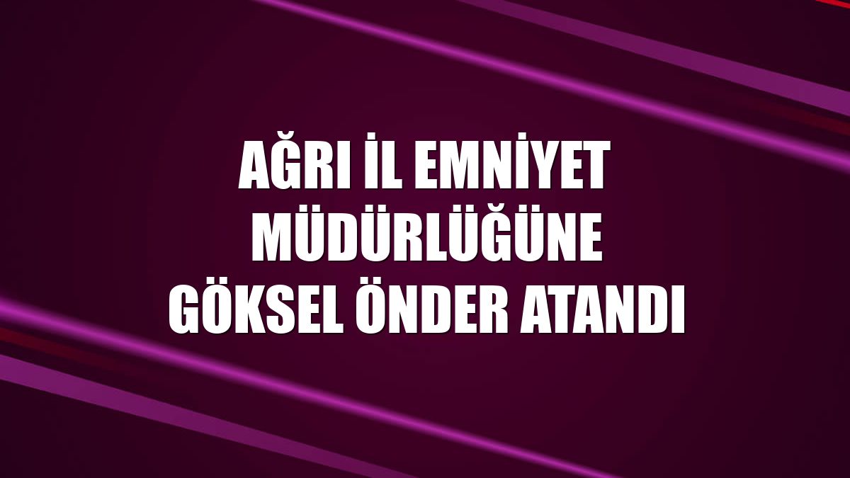 Ağrı İl Emniyet Müdürlüğüne Göksel Önder Atandı