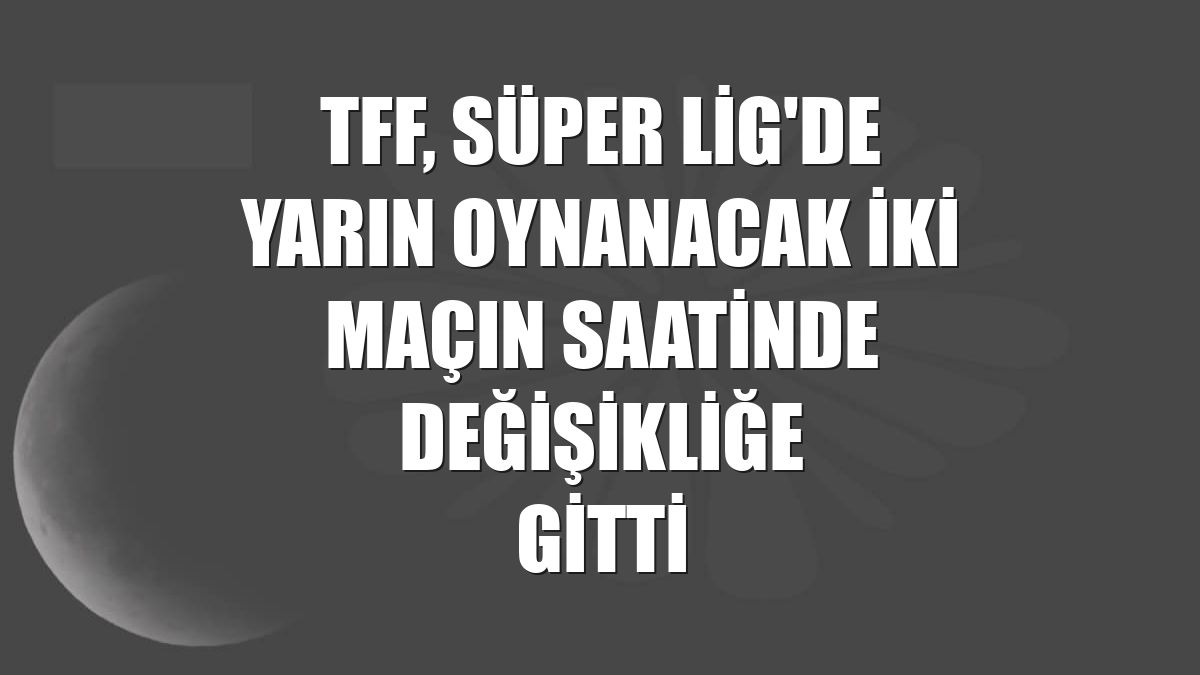 TFF, Süper Lig'de yarın oynanacak iki maçın saatinde değişikliğe gitti