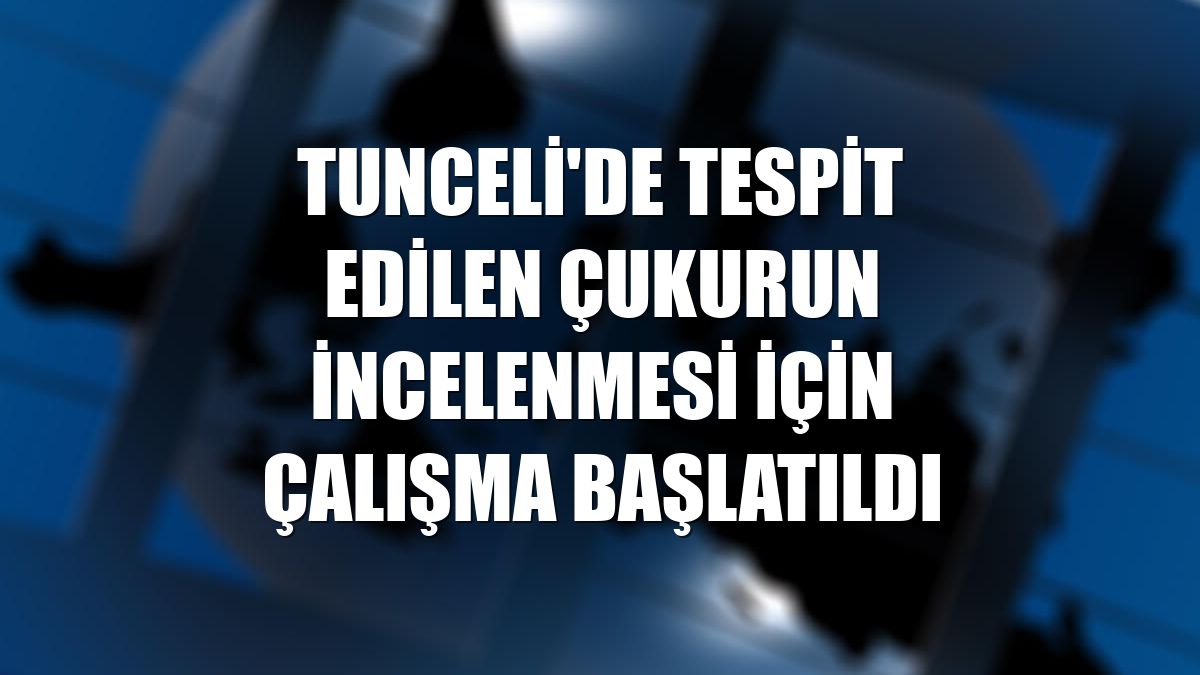 Tunceli'de tespit edilen çukurun incelenmesi için çalışma başlatıldı