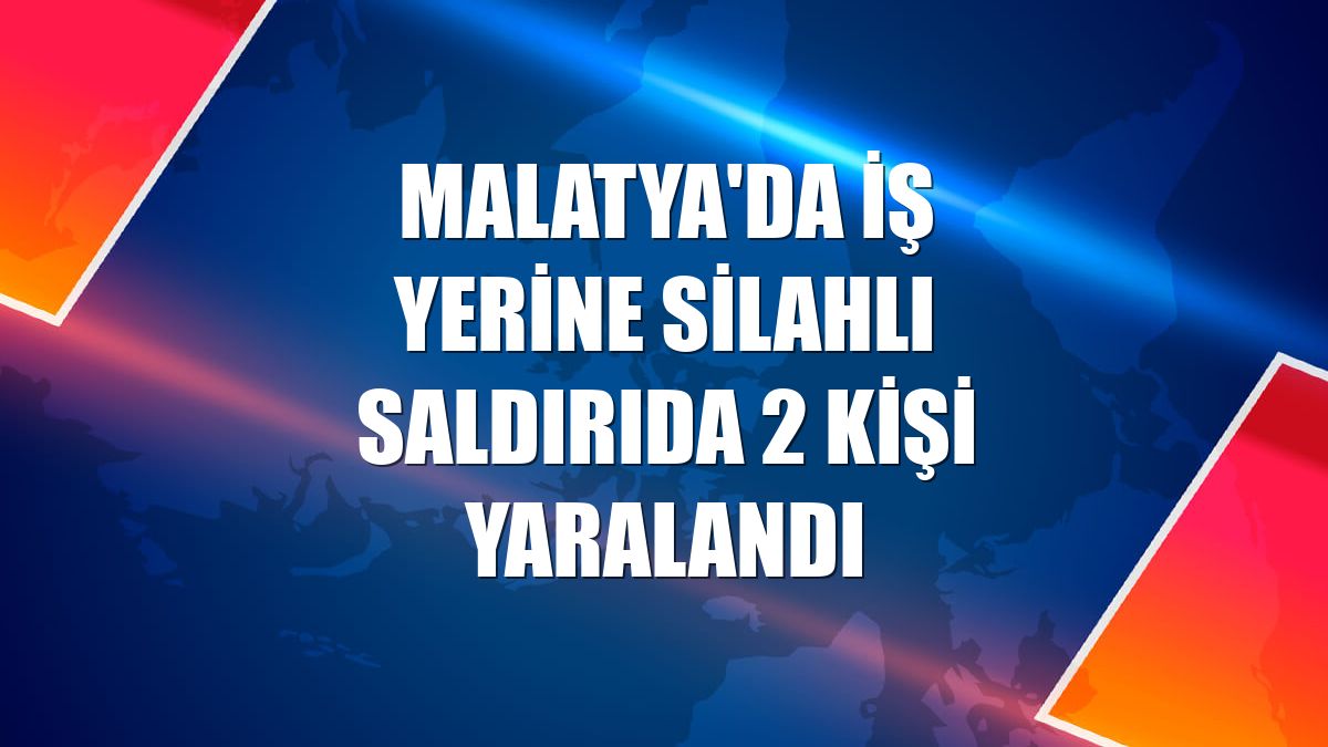 Malatya'da iş yerine silahlı saldırıda 2 kişi yaralandı