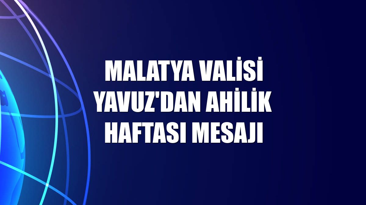 Malatya Valisi Yavuz'dan Ahilik Haftası mesajı