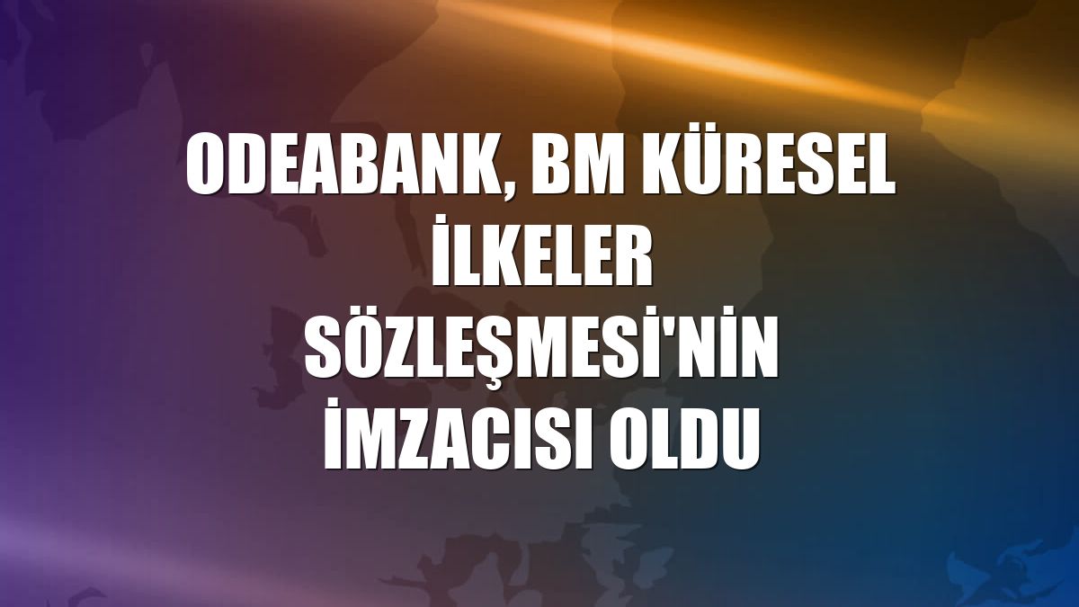 Odeabank, BM Küresel İlkeler Sözleşmesi'nin imzacısı oldu