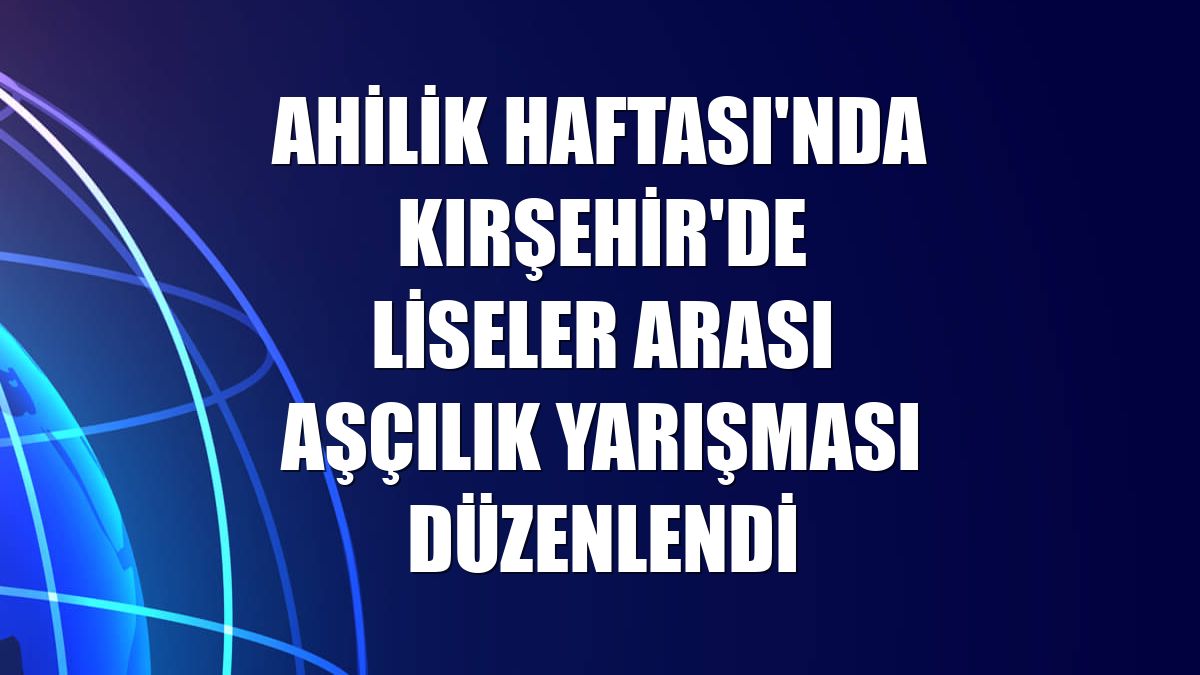 Ahilik Haftası'nda Kırşehir'de liseler arası aşçılık yarışması düzenlendi