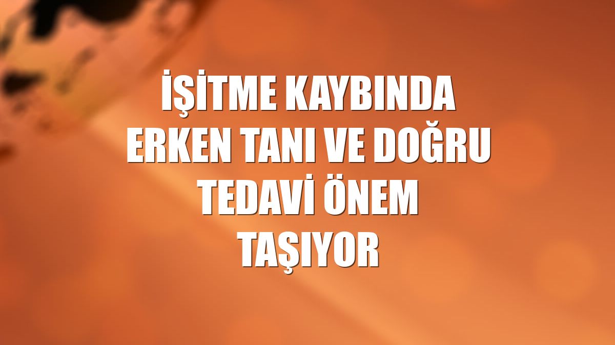 İşitme kaybında erken tanı ve doğru tedavi önem taşıyor