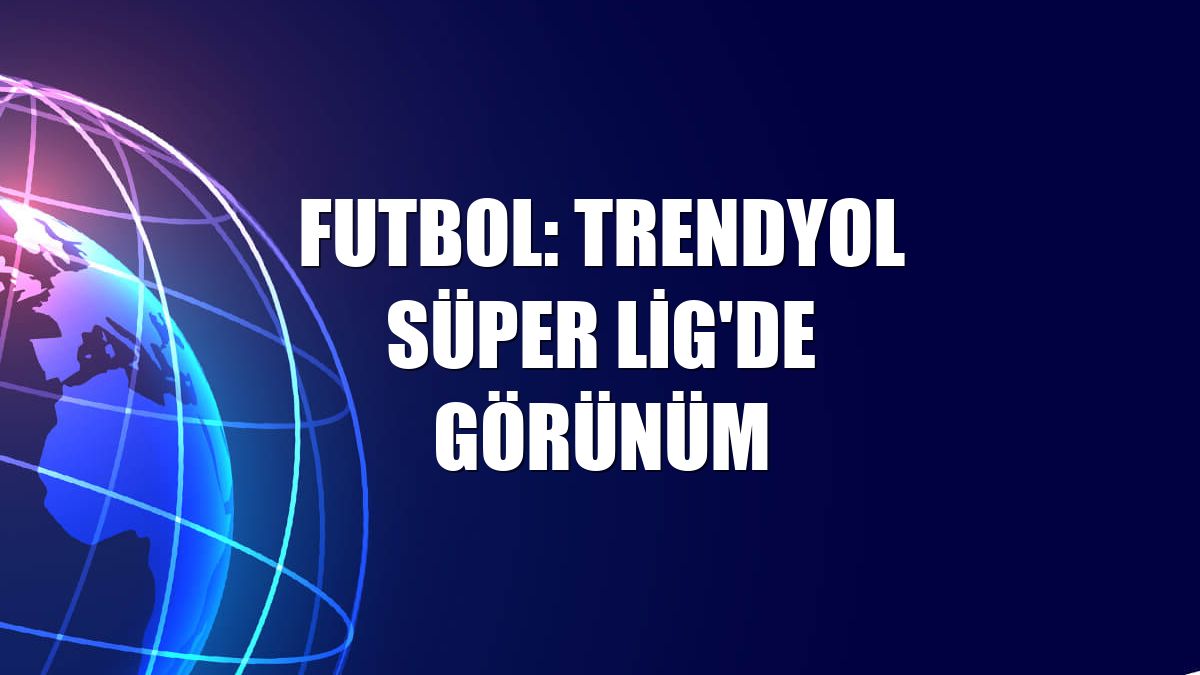 Futbol: Trendyol Süper Lig'de görünüm