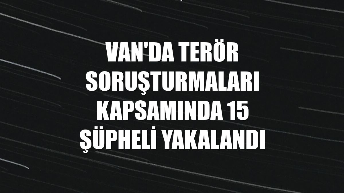 Van'da terör soruşturmaları kapsamında 15 şüpheli yakalandı