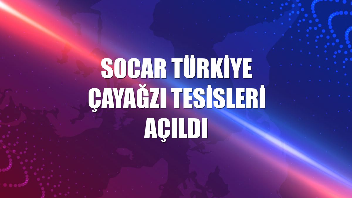 SOCAR Türkiye Çayağzı Tesisleri açıldı