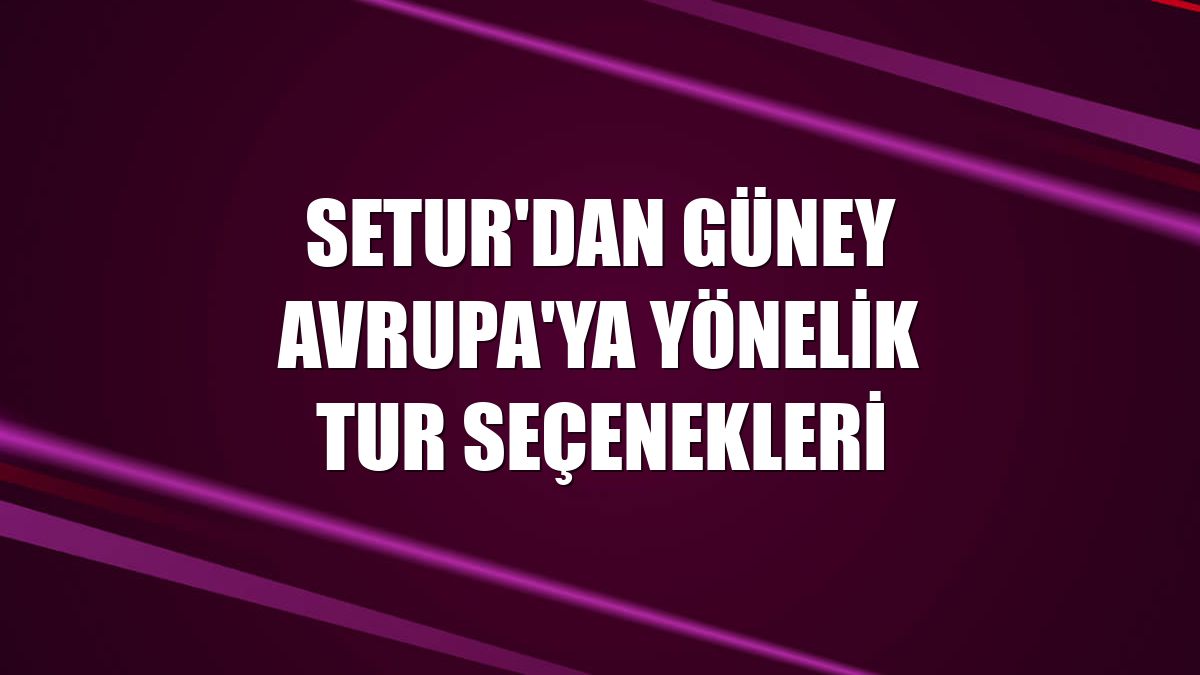 Setur'dan Güney Avrupa'ya yönelik tur seçenekleri