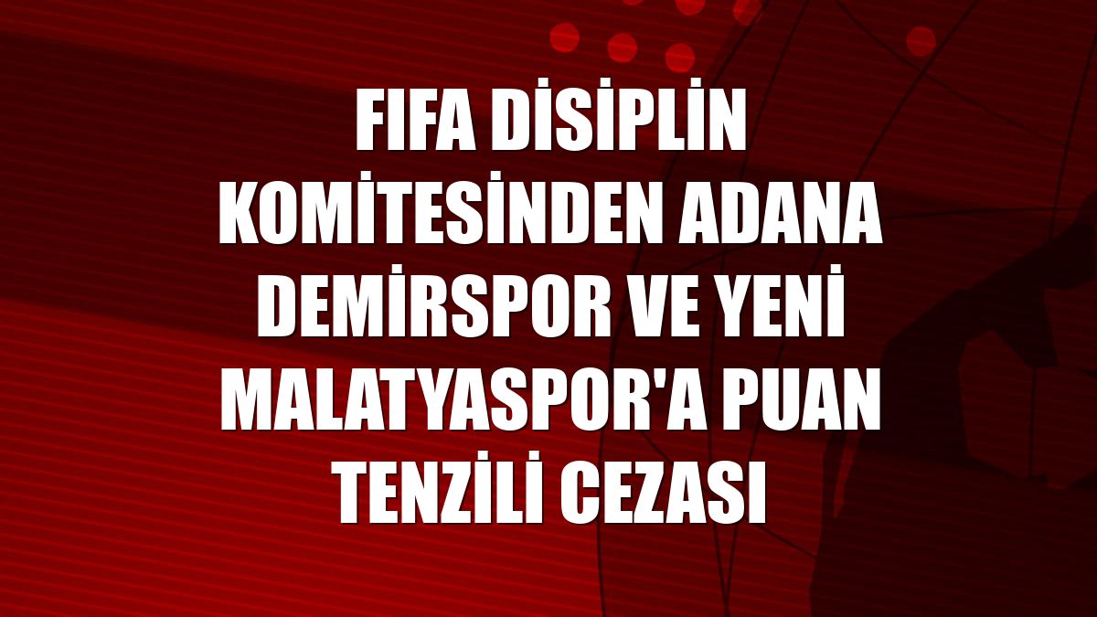 FIFA Disiplin Komitesinden Adana Demirspor ve Yeni Malatyaspor'a puan tenzili cezası