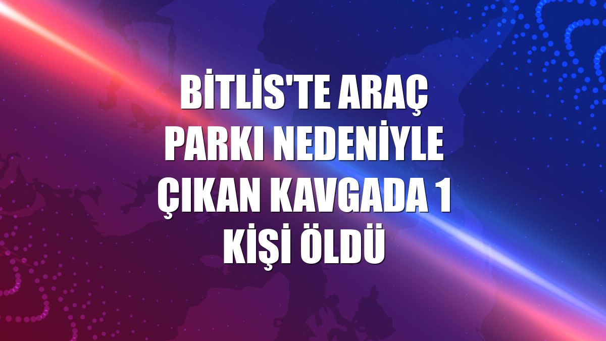 Bitlis'te araç parkı nedeniyle çıkan kavgada 1 kişi öldü