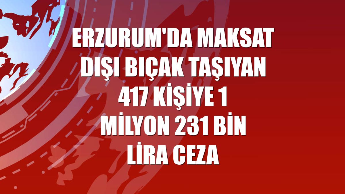 Erzurum'da maksat dışı bıçak taşıyan 417 kişiye 1 milyon 231 bin lira ceza