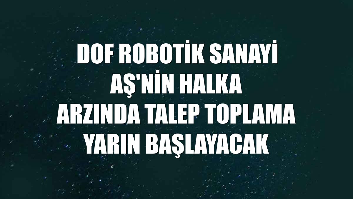 DOF Robotik Sanayi AŞ'nin halka arzında talep toplama yarın başlayacak