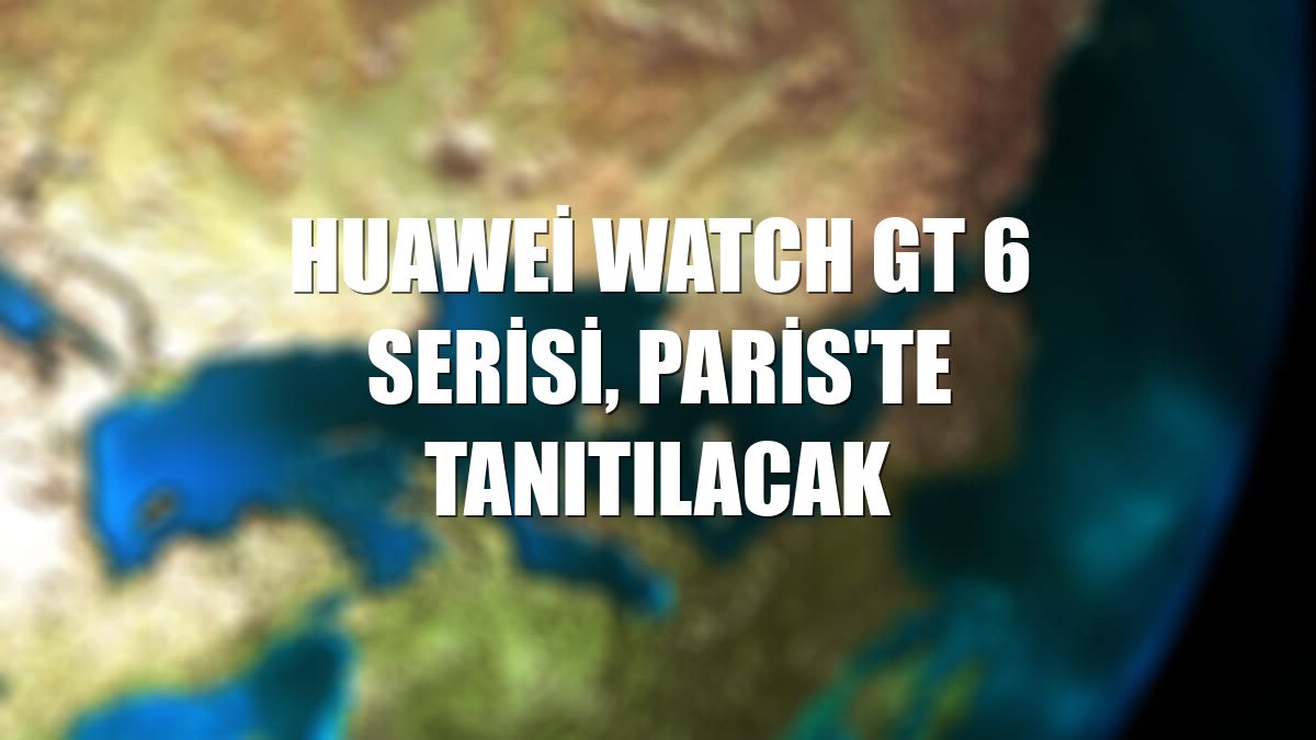 Huawei Watch GT 6 serisi, Paris'te tanıtılacak