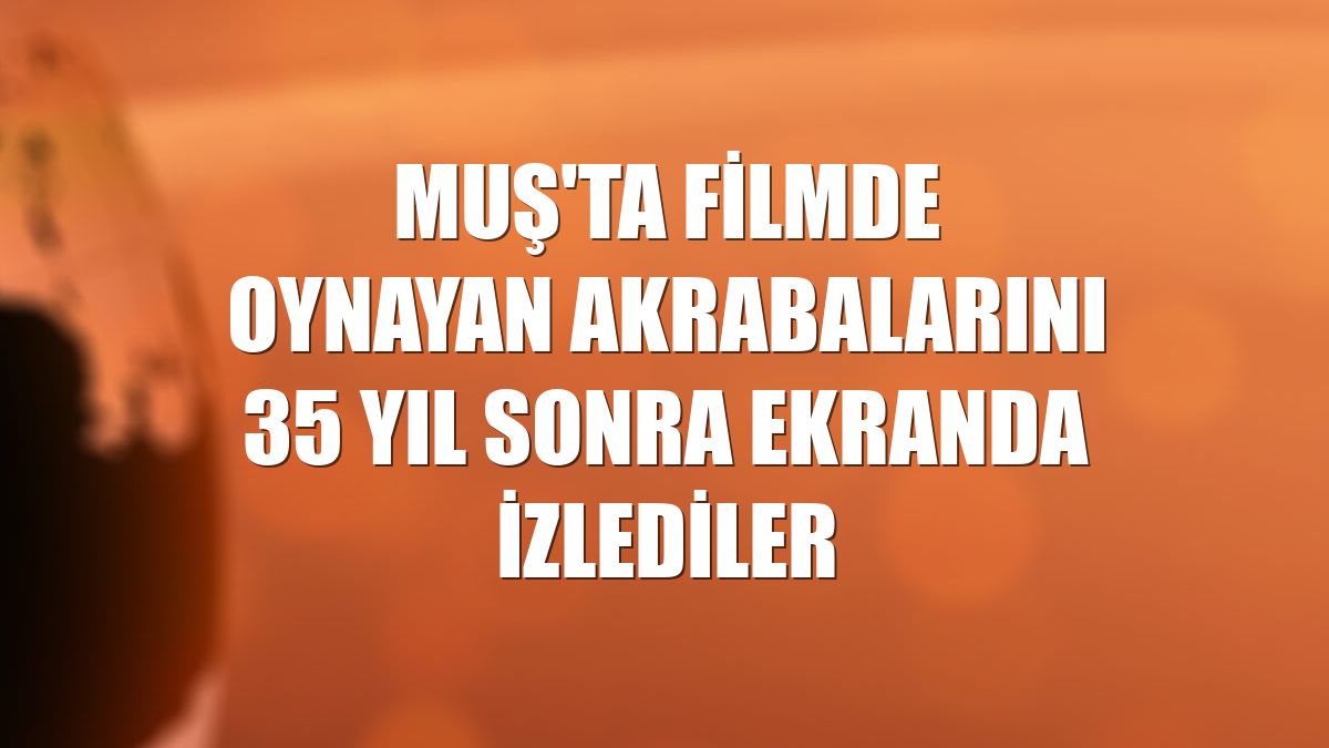 Muş'ta filmde oynayan akrabalarını 35 yıl sonra ekranda izlediler