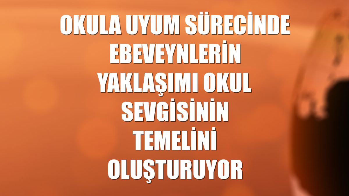 Okula uyum sürecinde ebeveynlerin yaklaşımı okul sevgisinin temelini oluşturuyor