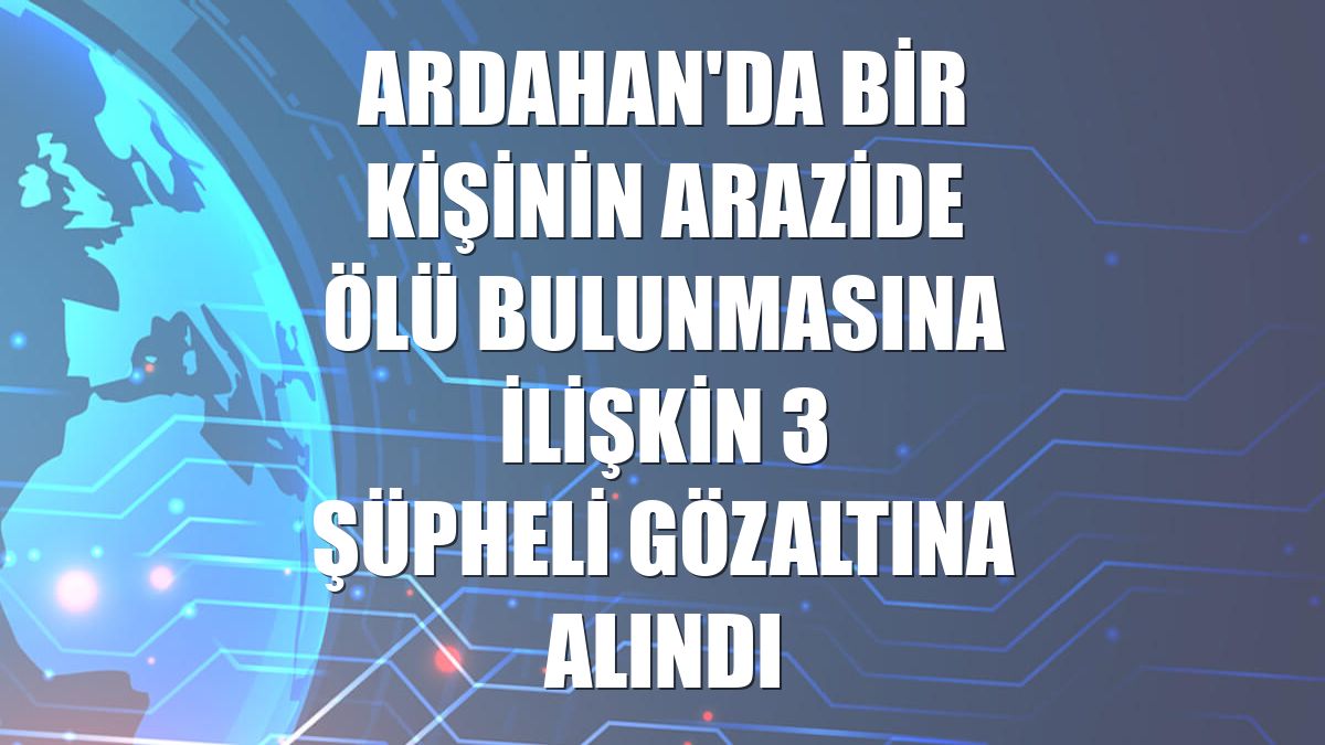 Ardahan'da bir kişinin arazide ölü bulunmasına ilişkin 3 şüpheli gözaltına alındı