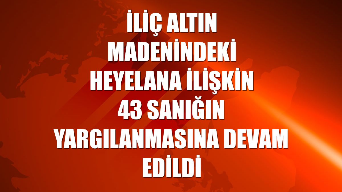 İliç altın madenindeki heyelana ilişkin 43 sanığın yargılanmasına devam edildi