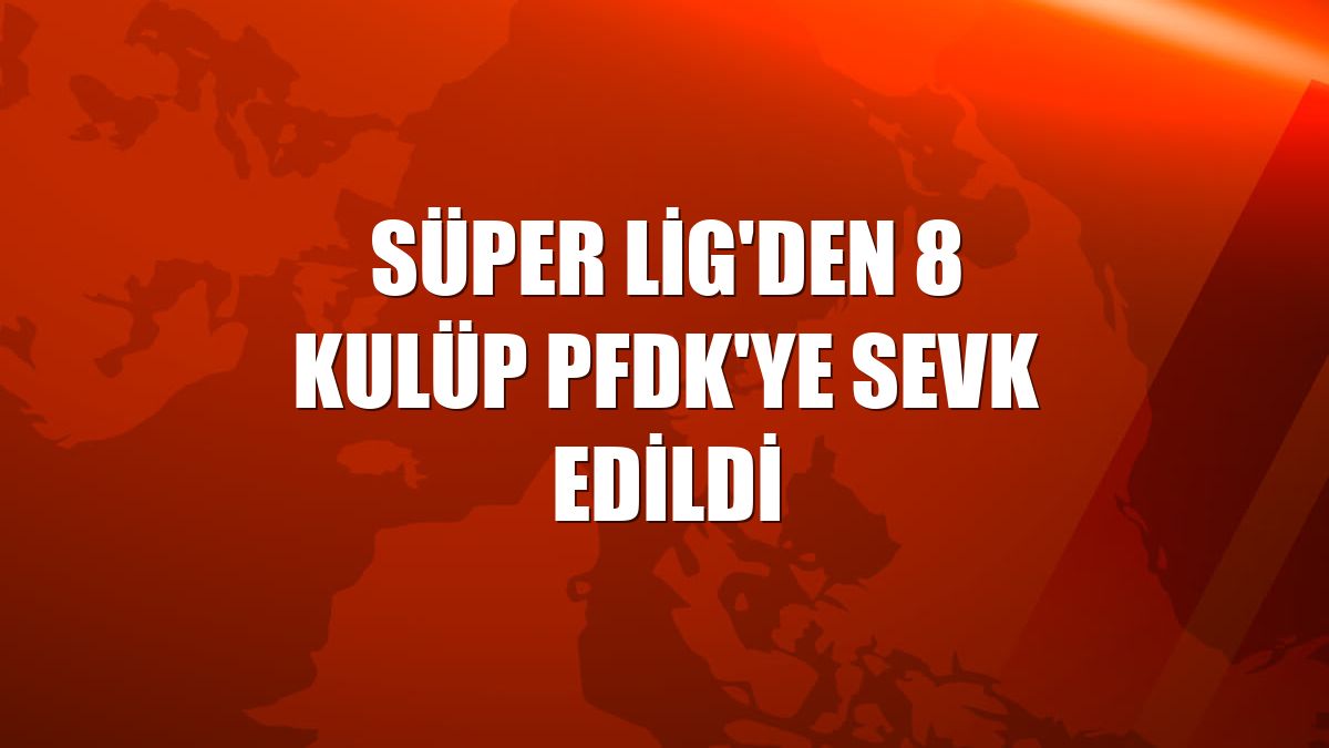 Süper Lig'den 8 kulüp PFDK'ye sevk edildi