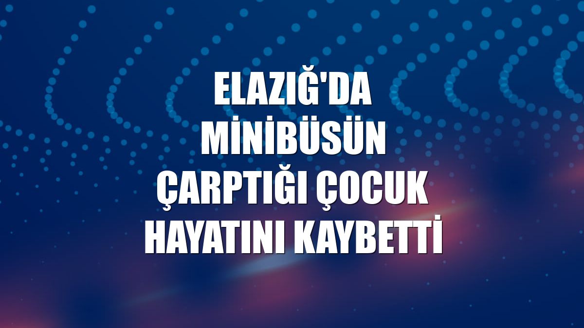Elazığ'da minibüsün çarptığı çocuk hayatını kaybetti