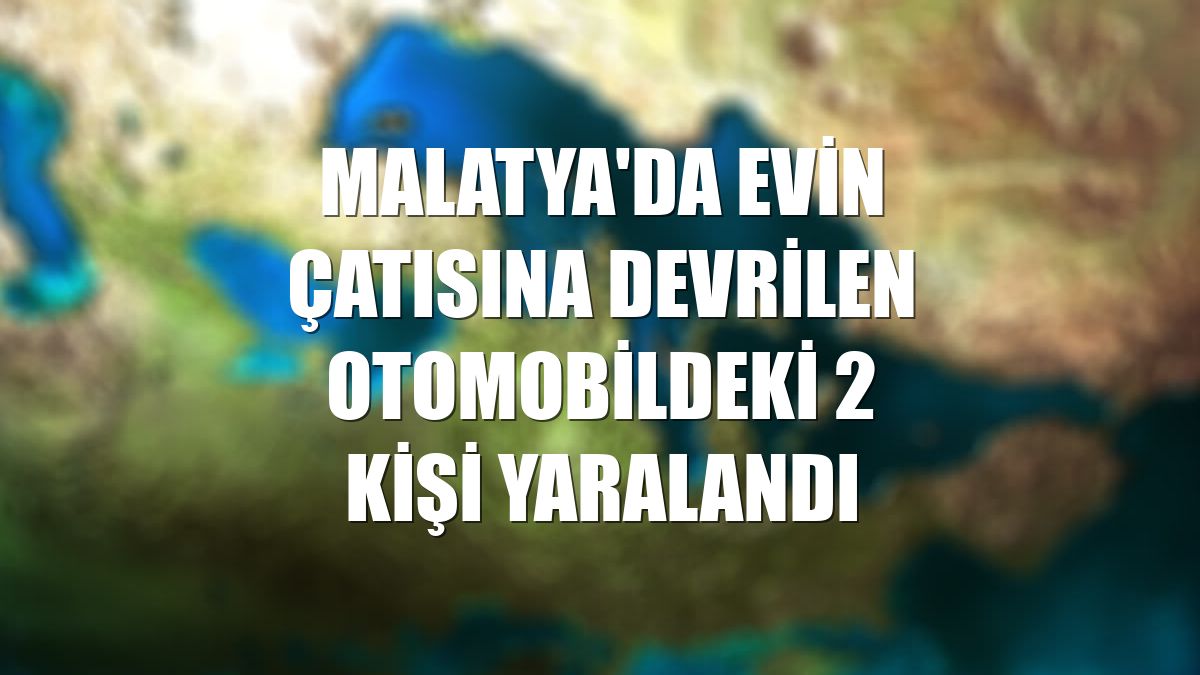 Malatya'da evin çatısına devrilen otomobildeki 2 kişi yaralandı