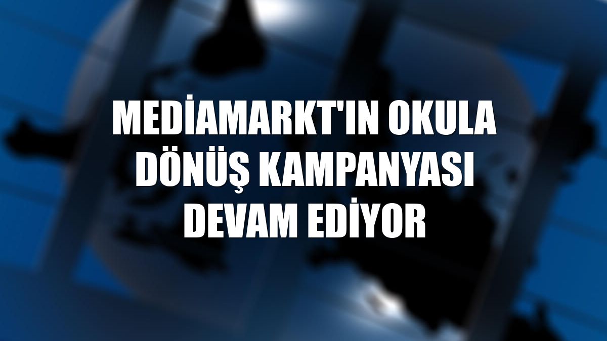 MediaMarkt'ın okula dönüş kampanyası devam ediyor