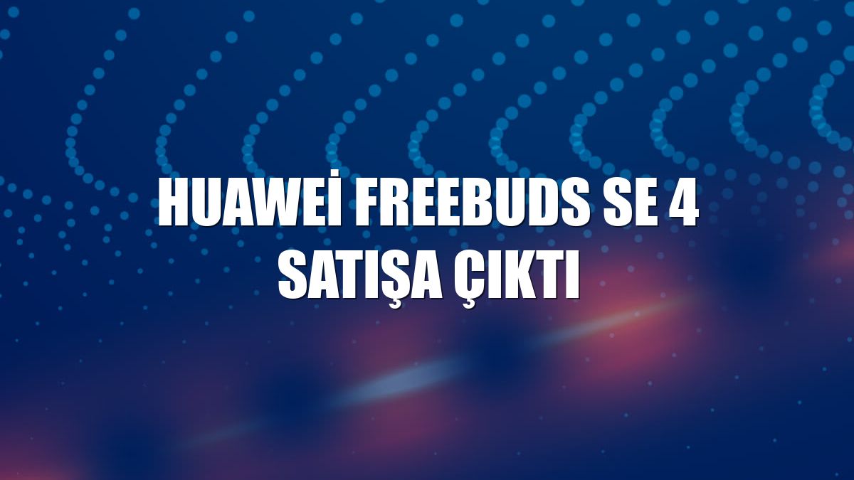 Huawei FreeBuds SE 4 satışa çıktı