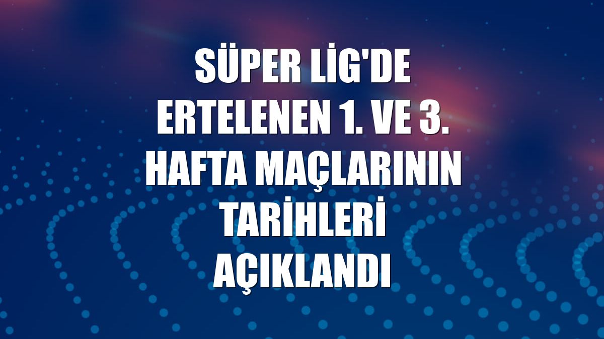 Süper Lig'de ertelenen 1. ve 3. hafta maçlarının tarihleri açıklandı