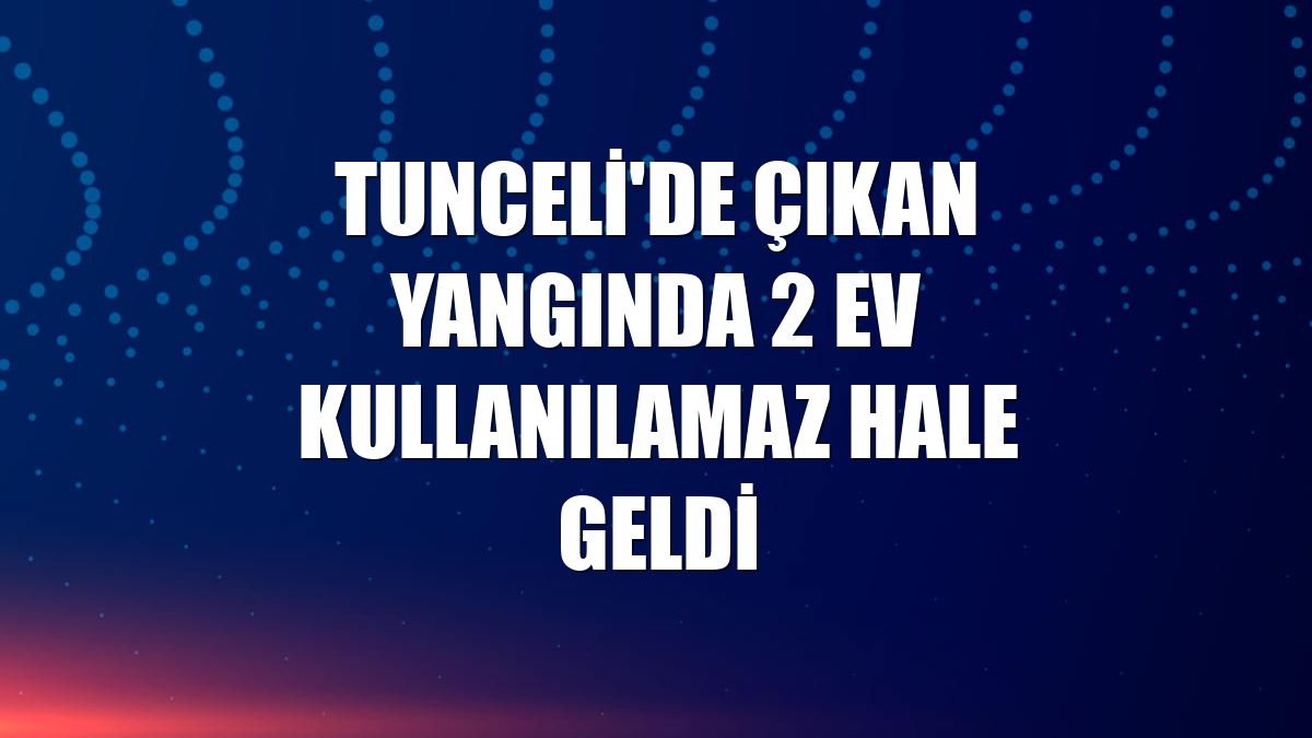 Tunceli'de çıkan yangında 2 ev kullanılamaz hale geldi