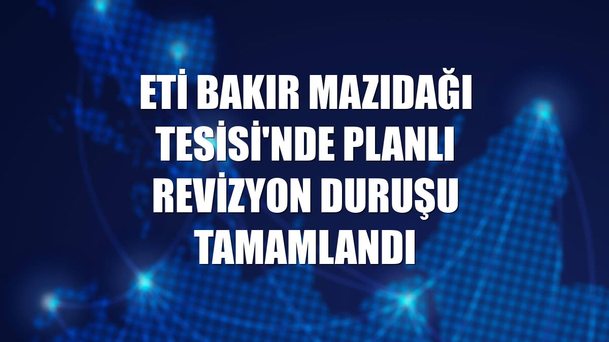 Eti Bakır Mazıdağı Tesisi'nde planlı revizyon duruşu tamamlandı
