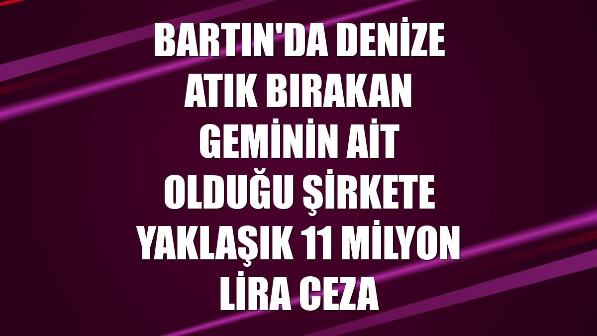 Bartın'da denize atık bırakan geminin ait olduğu şirkete yaklaşık 11 milyon lira ceza