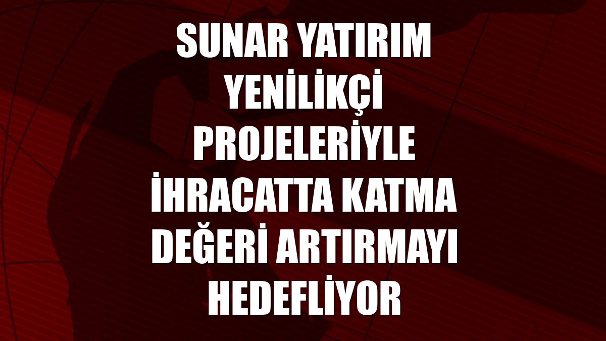 Sunar Yatırım yenilikçi projeleriyle ihracatta katma değeri artırmayı hedefliyor