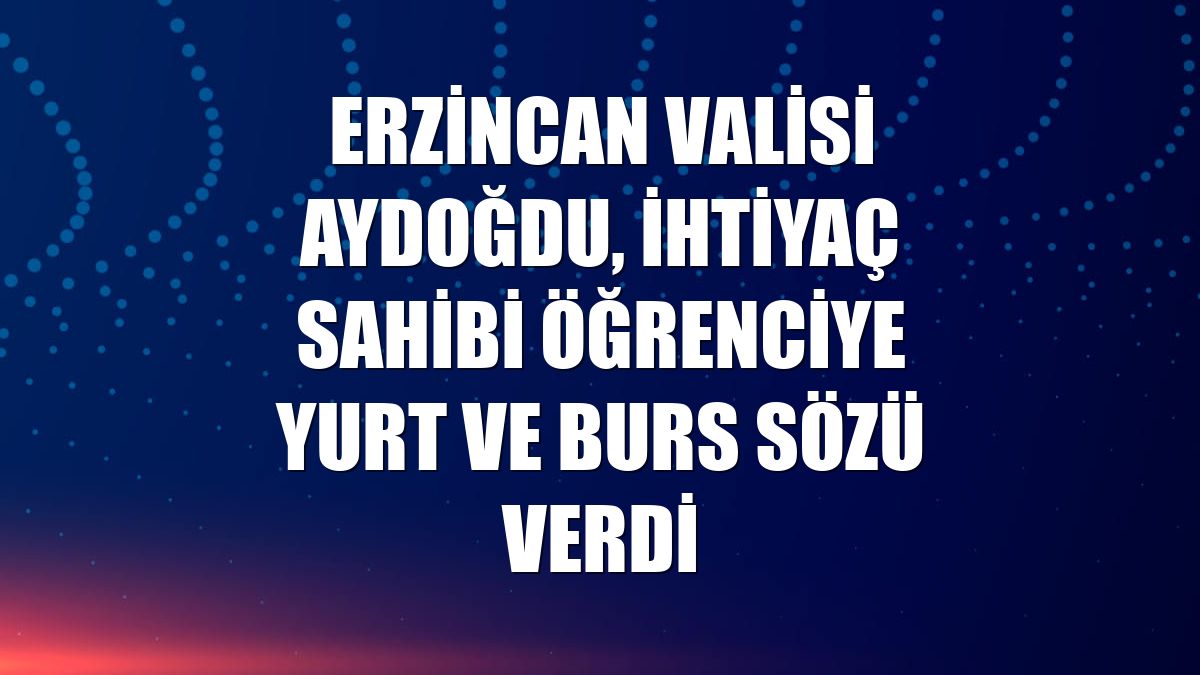 Erzincan Valisi Aydoğdu, ihtiyaç sahibi öğrenciye yurt ve burs sözü verdi