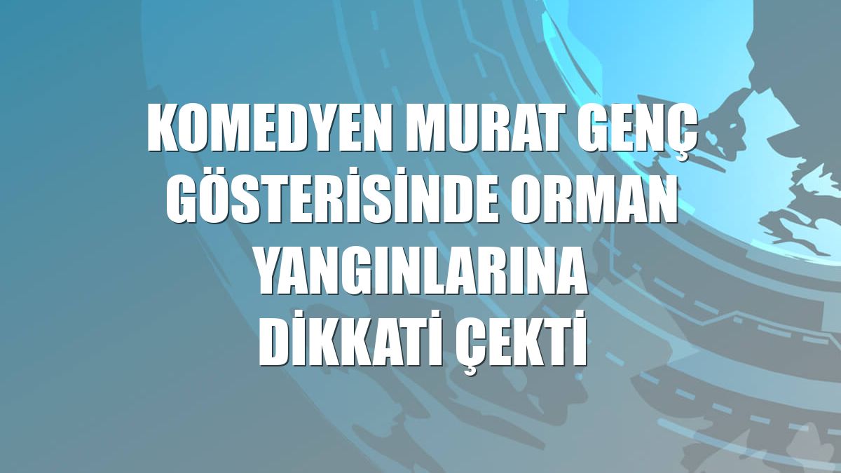 Komedyen Murat Genç gösterisinde orman yangınlarına dikkati çekti