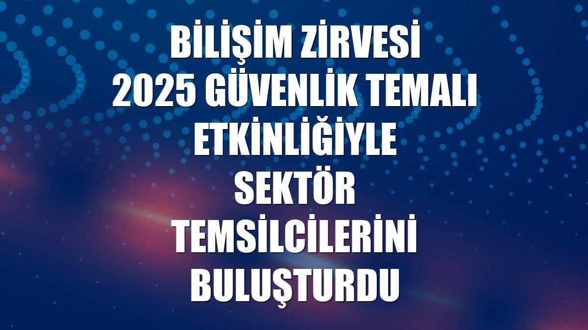 Bilişim Zirvesi 2025 güvenlik temalı etkinliğiyle sektör temsilcilerini buluşturdu