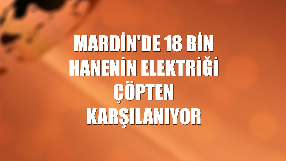 Mardin'de 18 bin hanenin elektriği çöpten karşılanıyor