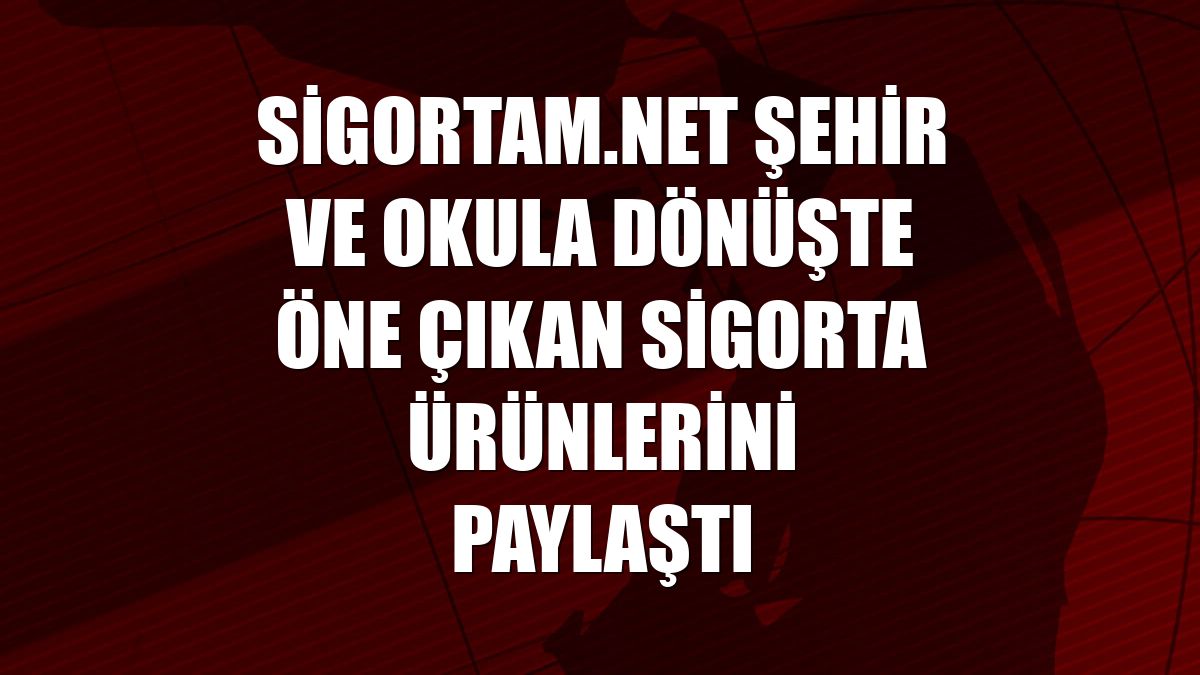 Sigortam.net şehir ve okula dönüşte öne çıkan sigorta ürünlerini paylaştı