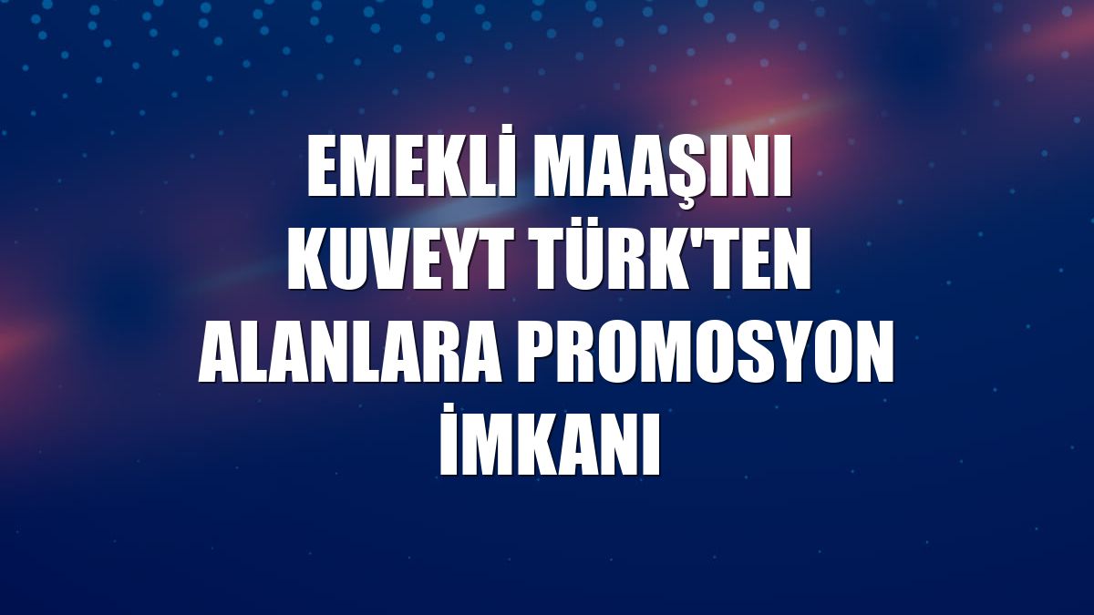Emekli maaşını Kuveyt Türk'ten alanlara promosyon imkanı