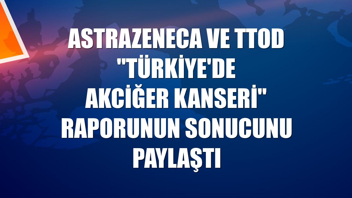 AstraZeneca ve TTOD "Türkiye'de Akciğer Kanseri" raporunun sonucunu paylaştı