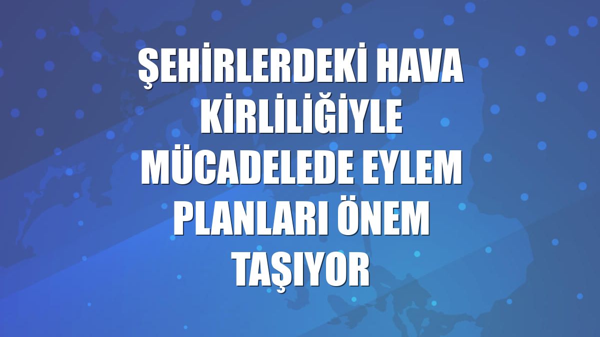 Şehirlerdeki hava kirliliğiyle mücadelede eylem planları önem taşıyor