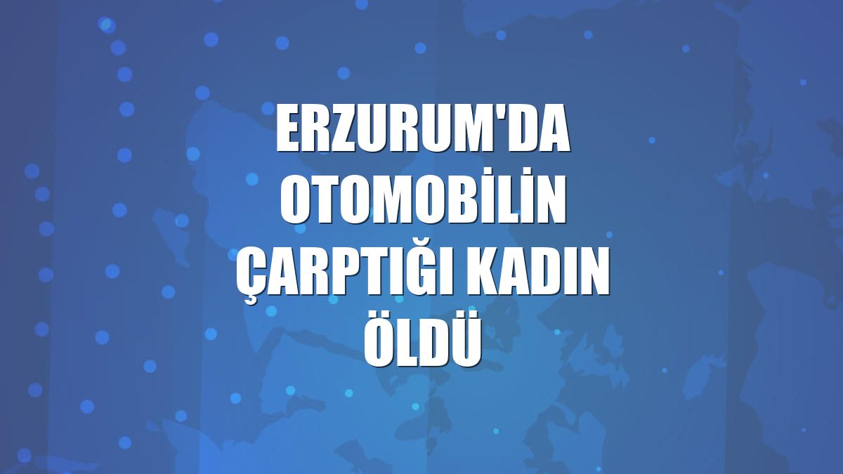 Erzurum'da otomobilin çarptığı kadın öldü